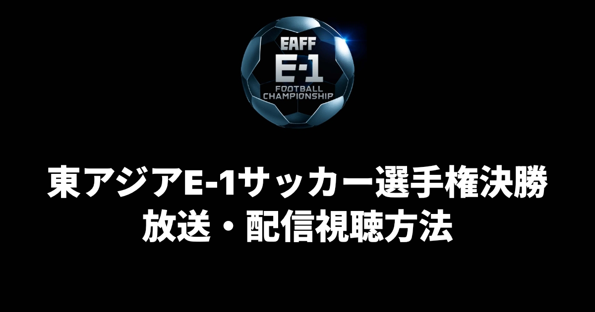 東アジアE-1サッカー選手権2025決勝大会の放送・配信の視聴方法、日程まとめ
