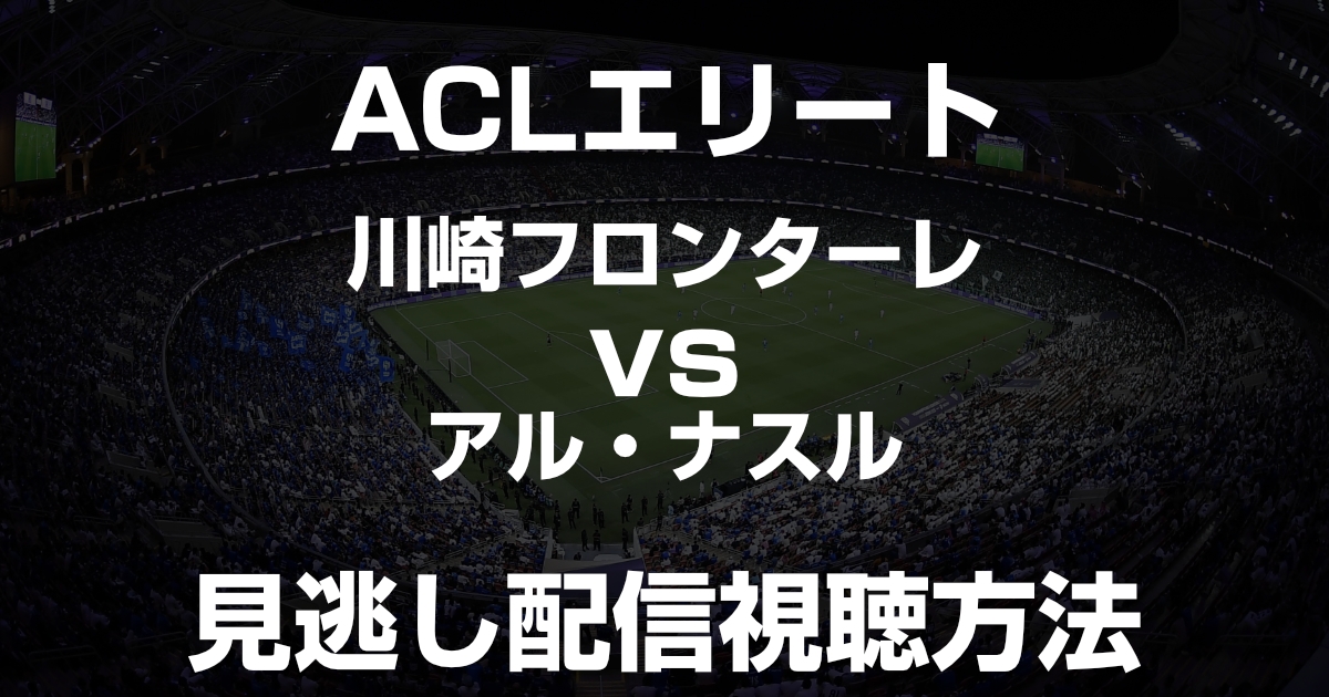 川崎フロンターレ vs アル・ナスル(Cロナウド)の見逃し配信を見る方法!AFCチャンピオンズリーグエリート準決勝